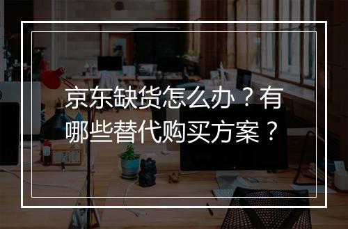 京东缺货怎么办？有哪些替代购买方案？