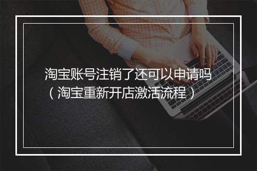 淘宝账号注销了还可以申请吗（淘宝重新开店激活流程）