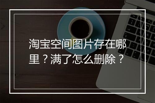 淘宝空间图片存在哪里？满了怎么删除？