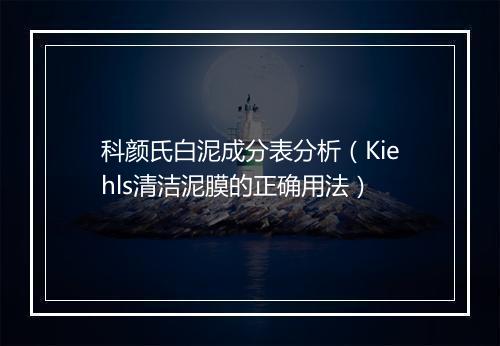 科颜氏白泥成分表分析（Kiehls清洁泥膜的正确用法）
