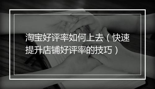 淘宝好评率如何上去（快速提升店铺好评率的技巧）
