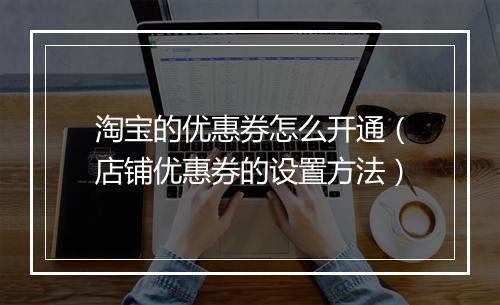 淘宝的优惠券怎么开通（店铺优惠券的设置方法）