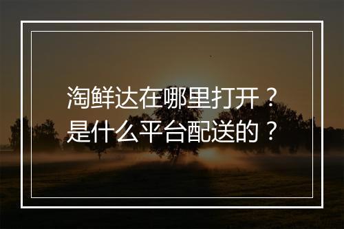 淘鲜达在哪里打开？是什么平台配送的？