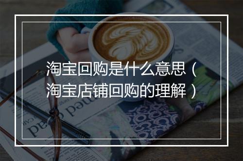 淘宝回购是什么意思（淘宝店铺回购的理解）