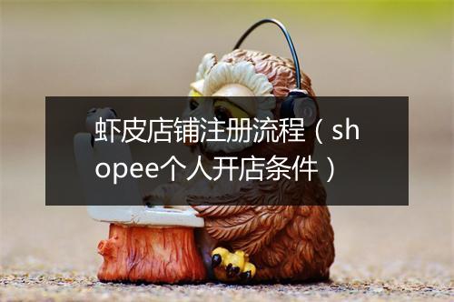 虾皮店铺注册流程（shopee个人开店条件）