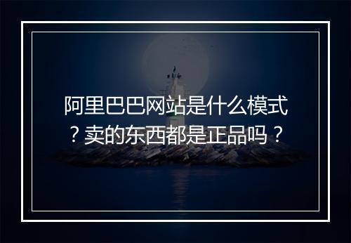 阿里巴巴网站是什么模式？卖的东西都是正品吗？