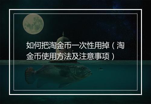 如何把淘金币一次性用掉（淘金币使用方法及注意事项）