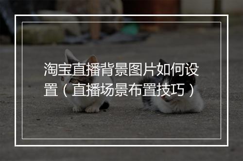 淘宝直播背景图片如何设置（直播场景布置技巧）