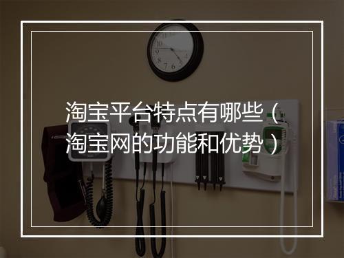 淘宝平台特点有哪些（淘宝网的功能和优势）