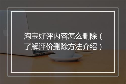 淘宝好评内容怎么删除（了解评价删除方法介绍）