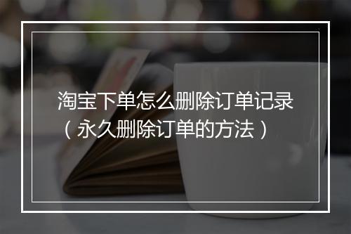 淘宝下单怎么删除订单记录（永久删除订单的方法）