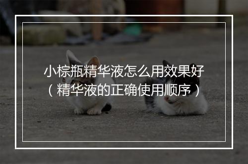 小棕瓶精华液怎么用效果好（精华液的正确使用顺序）