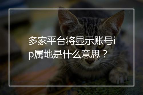 多家平台将显示账号ip属地是什么意思？