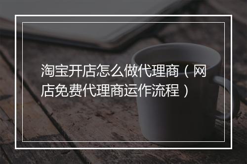 淘宝开店怎么做代理商（网店免费代理商运作流程）