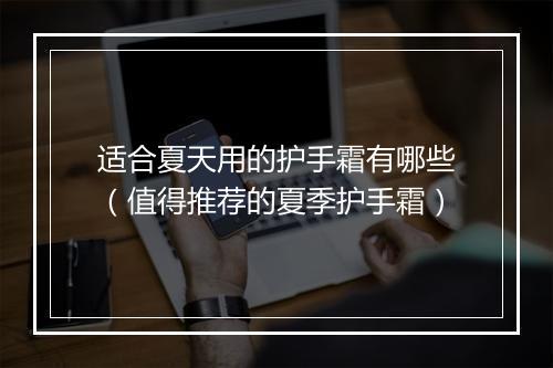 适合夏天用的护手霜有哪些（值得推荐的夏季护手霜）