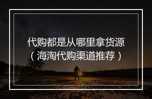 代购都是从哪里拿货源（海淘代购渠道推荐）