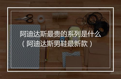 阿迪达斯最贵的系列是什么（阿迪达斯男鞋最新款）