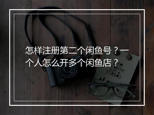 怎样注册第二个闲鱼号？一个人怎么开多个闲鱼店？