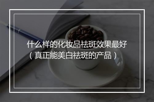 什么样的化妆品祛斑效果最好（真正能美白祛斑的产品）