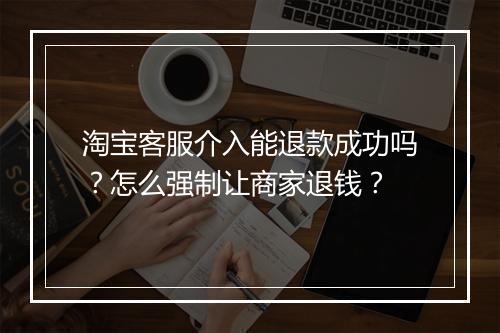 淘宝客服介入能退款成功吗？怎么强制让商家退钱？