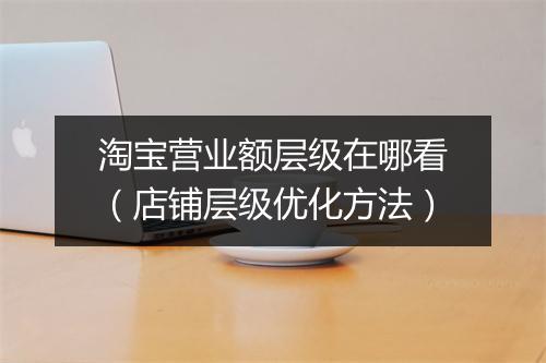 淘宝营业额层级在哪看（店铺层级优化方法）