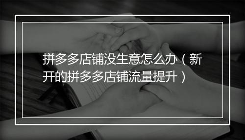 拼多多店铺没生意怎么办（新开的拼多多店铺流量提升）