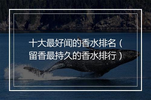 十大最好闻的香水排名（留香最持久的香水排行）