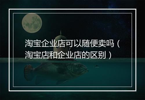 淘宝企业店可以随便卖吗（淘宝店和企业店的区别）