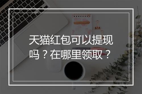 天猫红包可以提现吗？在哪里领取？