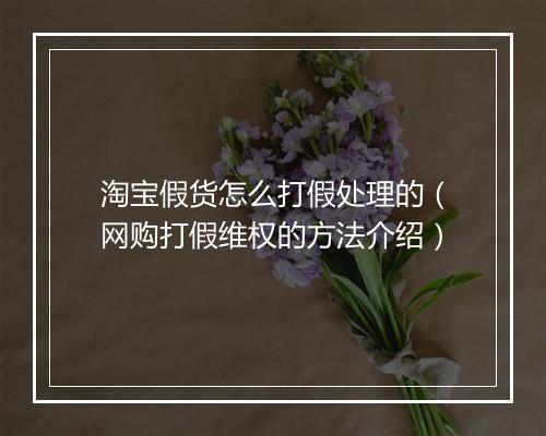 淘宝假货怎么打假处理的（网购打假维权的方法介绍）