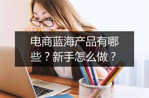 电商蓝海产品有哪些？新手怎么做？