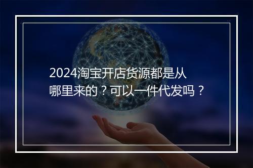 2024淘宝开店货源都是从哪里来的？可以一件代发吗？