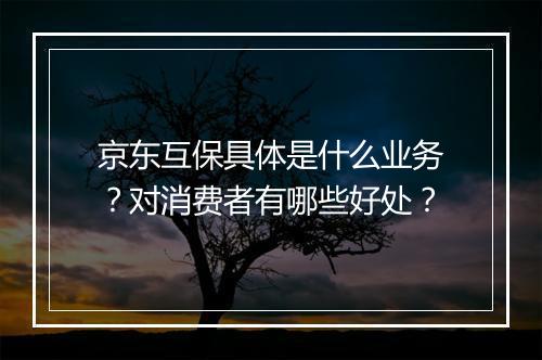 京东互保具体是什么业务？对消费者有哪些好处？