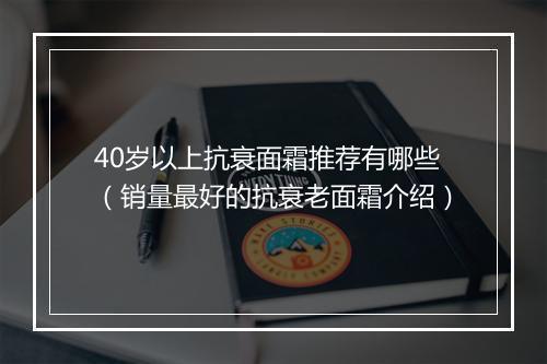 40岁以上抗衰面霜推荐有哪些（销量最好的抗衰老面霜介绍）
