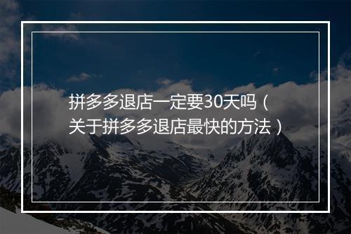 拼多多退店一定要30天吗（关于拼多多退店最快的方法）