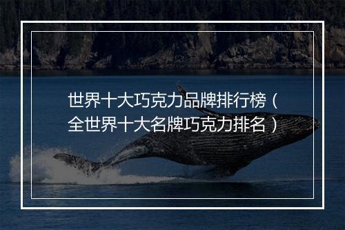 世界十大巧克力品牌排行榜（全世界十大名牌巧克力排名）