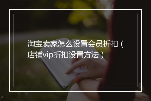 淘宝卖家怎么设置会员折扣（店铺vip折扣设置方法）