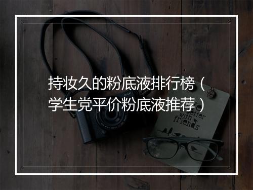 持妆久的粉底液排行榜（学生党平价粉底液推荐）