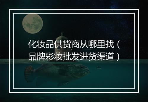 化妆品供货商从哪里找（品牌彩妆批发进货渠道）