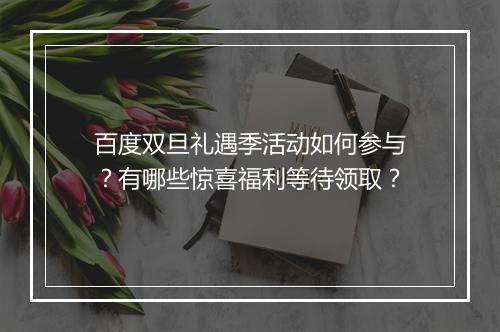 百度双旦礼遇季活动如何参与？有哪些惊喜福利等待领取？