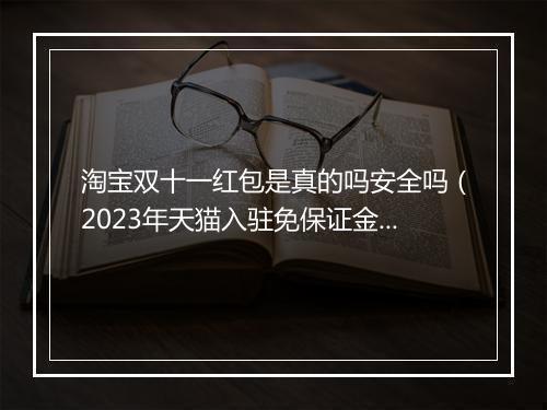 淘宝双十一红包是真的吗安全吗（2023年天猫入驻免保证金流程）