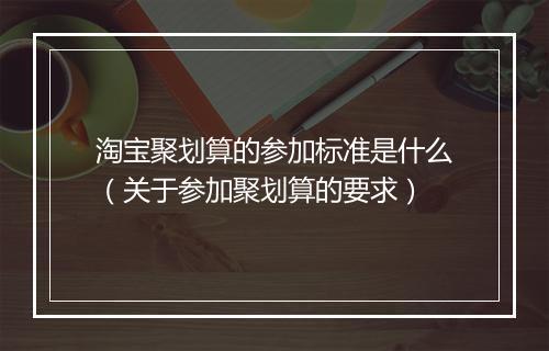 淘宝聚划算的参加标准是什么（关于参加聚划算的要求）