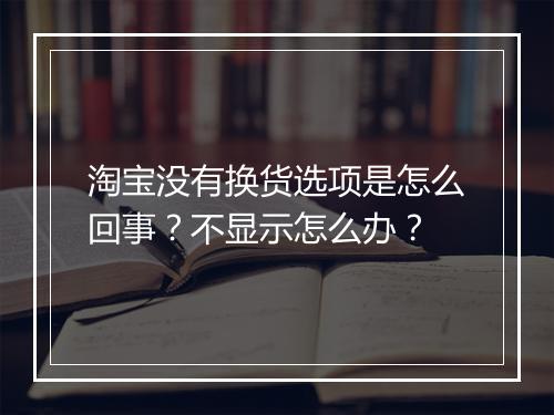 淘宝没有换货选项是怎么回事？不显示怎么办？