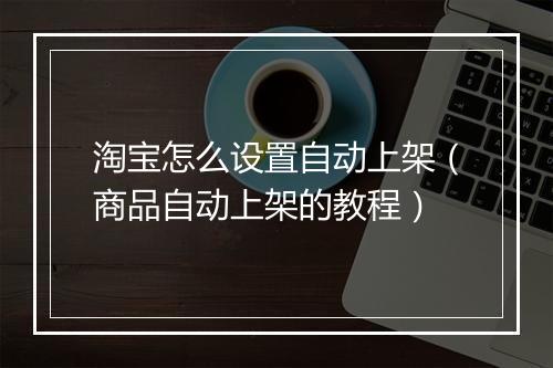 淘宝怎么设置自动上架（商品自动上架的教程）