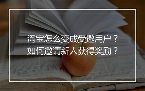 淘宝怎么变成受邀用户？如何邀请新人获得奖励？