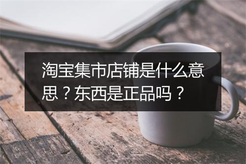 淘宝集市店铺是什么意思？东西是正品吗？