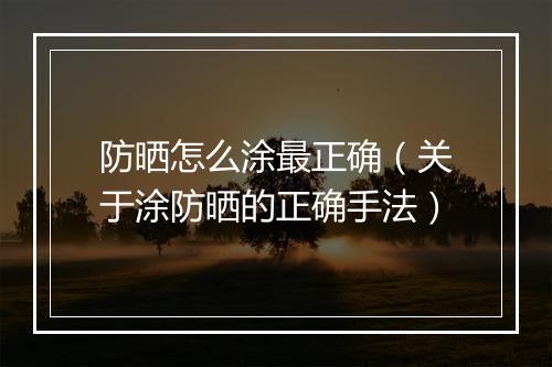 防晒怎么涂最正确（关于涂防晒的正确手法）