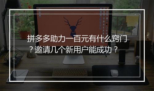 拼多多助力一百元有什么窍门？邀请几个新用户能成功？