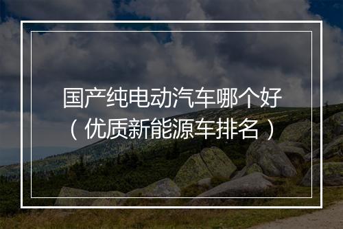 国产纯电动汽车哪个好（优质新能源车排名）
