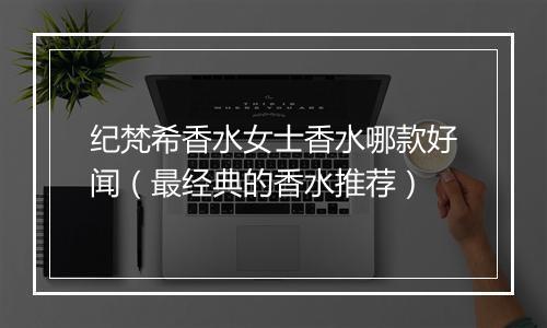 纪梵希香水女士香水哪款好闻（最经典的香水推荐）